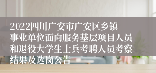 2022四川广安市广安区乡镇事业单位面向服务基层项目人员和退役大学生士兵考聘人员考察结果及选岗公告