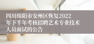 四川绵阳市安州区恢复2022年下半年考核招聘艺术专业技术人员面试的公告