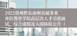 2022贵州黔东南州直属事业单位凯里学院高层次人才引进面试、综合成绩及入围体检公告（第二批第七轮）