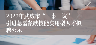 2022年武威市“一事一议”引进急需紧缺技能实用型人才拟聘公示