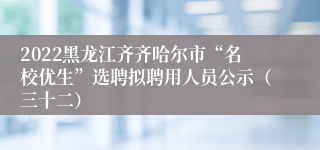 2022黑龙江齐齐哈尔市“名校优生”选聘拟聘用人员公示（三十二）