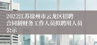 2022江苏徐州市云龙区招聘合同制财务工作人员拟聘用人员公示