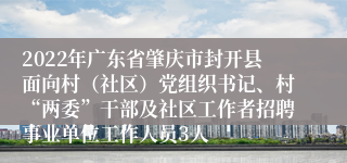 2022年广东省肇庆市封开县面向村（社区）党组织书记、村“两委”干部及社区工作者招聘事业单位工作人员3人