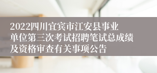 2022四川宜宾市江安县事业单位第三次考试招聘笔试总成绩及资格审查有关事项公告