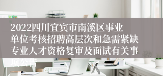 2022四川宜宾市南溪区事业单位考核招聘高层次和急需紧缺专业人才资格复审及面试有关事项公告