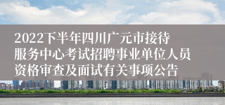 2022下半年四川广元市接待服务中心考试招聘事业单位人员资格审查及面试有关事项公告