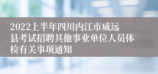 2022上半年四川内江市威远县考试招聘其他事业单位人员体检有关事项通知