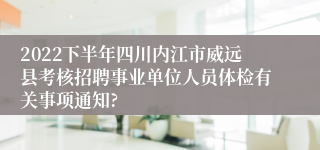 2022下半年四川内江市威远县考核招聘事业单位人员体检有关事项通知?