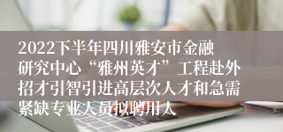 2022下半年四川雅安市金融研究中心“雅州英才”工程赴外招才引智引进高层次人才和急需紧缺专业人员拟聘用人