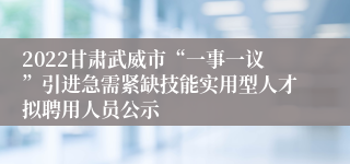 2022甘肃武威市“一事一议”引进急需紧缺技能实用型人才拟聘用人员公示