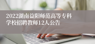 2022湖南益阳师范高等专科学校招聘教师12人公告