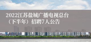 2022江苏盐城广播电视总台（下半年）招聘7人公告