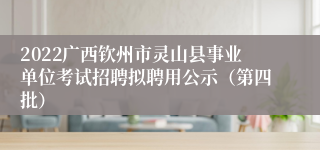 2022广西钦州市灵山县事业单位考试招聘拟聘用公示（第四批）