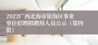 2022广西北海市银海区事业单位招聘拟聘用人员公示（第四批）