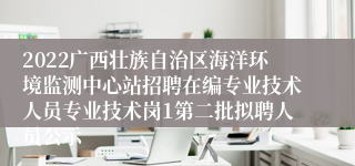 2022广西壮族自治区海洋环境监测中心站招聘在编专业技术人员专业技术岗1第二批拟聘人员公示