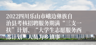 2022四川乐山市峨边彝族自治县考核招聘服务期满“三支一扶”计划、“大学生志愿服务西部计划”人员为乡镇事