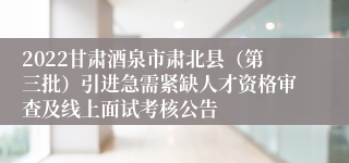 2022甘肃酒泉市肃北县（第三批）引进急需紧缺人才资格审查及线上面试考核公告