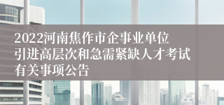 2022河南焦作市企事业单位引进高层次和急需紧缺人才考试有关事项公告