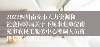 2022四川南充市人力资源和社会保障局关于下属事业单位南充市农民工服务中心考调人员资格复审及面试公告