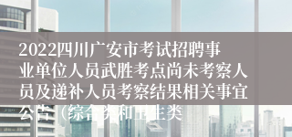 2022四川广安市考试招聘事业单位人员武胜考点尚未考察人员及递补人员考察结果相关事宜公告（综合类和卫生类