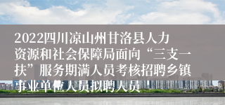 2022四川凉山州甘洛县人力资源和社会保障局面向“三支一扶”服务期满人员考核招聘乡镇事业单位人员拟聘人员