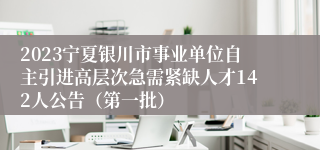 2023宁夏银川市事业单位自主引进高层次急需紧缺人才142人公告（第一批）