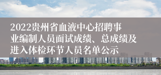 2022贵州省血液中心招聘事业编制人员面试成绩、总成绩及进入体检环节人员名单公示