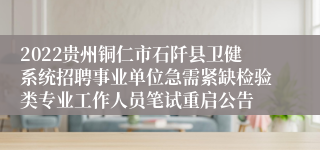 2022贵州铜仁市石阡县卫健系统招聘事业单位急需紧缺检验类专业工作人员笔试重启公告