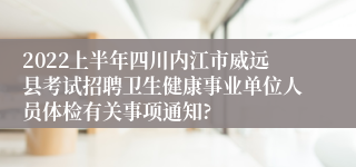 2022上半年四川内江市威远县考试招聘卫生健康事业单位人员体检有关事项通知?