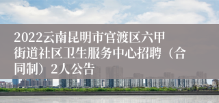 2022云南昆明市官渡区六甲街道社区卫生服务中心招聘（合同制）2人公告