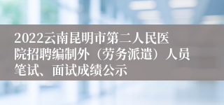 2022云南昆明市第二人民医院招聘编制外（劳务派遣）人员笔试、面试成绩公示