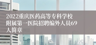 2022重庆医药高等专科学校附属第一医院招聘编外人员69人简章