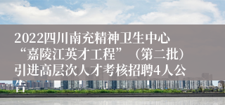 2022四川南充精神卫生中心“嘉陵江英才工程”（第二批）引进高层次人才考核招聘4人公告