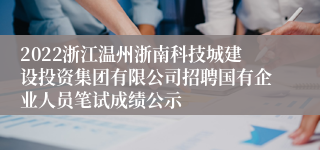 2022浙江温州浙南科技城建设投资集团有限公司招聘国有企业人员笔试成绩公示