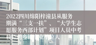 2022四川绵阳梓潼县从服务期满“三支一扶”、“大学生志愿服务西部计划”项目人员中考核招聘乡镇事业单位人