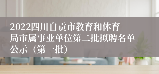 2022四川自贡市教育和体育局市属事业单位第二批拟聘名单公示（第一批）