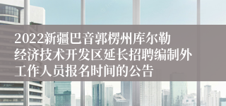 2022新疆巴音郭楞州库尔勒经济技术开发区延长招聘编制外工作人员报名时间的公告