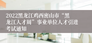 2022黑龙江鸡西密山市“黑龙江人才周”事业单位人才引进考试通知