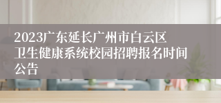 2023广东延长广州市白云区卫生健康系统校园招聘报名时间公告