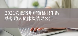 2021安徽宿州市萧县卫生系统招聘人员体检结果公告