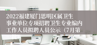 2022福建厦门思明区属卫生事业单位专项招聘卫生专业编内工作人员拟聘人员公示（7月第一批）