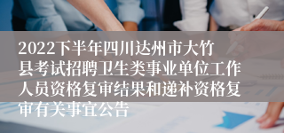 2022下半年四川达州市大竹县考试招聘卫生类事业单位工作人员资格复审结果和递补资格复审有关事宜公告