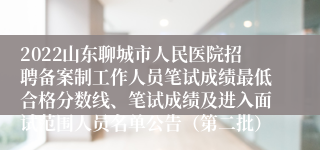 2022山东聊城市人民医院招聘备案制工作人员笔试成绩最低合格分数线、笔试成绩及进入面试范围人员名单公告（第二批）