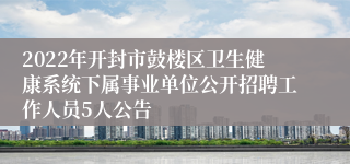 2022年开封市鼓楼区卫生健康系统下属事业单位公开招聘工作人员5人公告