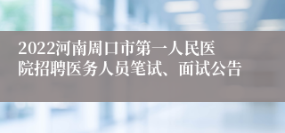 2022河南周口市第一人民医院招聘医务人员笔试、面试公告