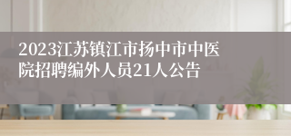 2023江苏镇江市扬中市中医院招聘编外人员21人公告