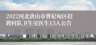 2022河北唐山市曹妃甸区招聘村队卫生室医生15人公告