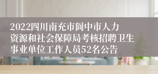 2022四川南充市阆中市人力资源和社会保障局考核招聘卫生事业单位工作人员52名公告