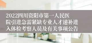 2022四川资阳市第一人民医院引进急需紧缺专业人才递补进入体检考察人员及有关事项公告