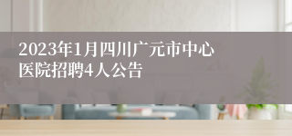 2023年1月四川广元市中心医院招聘4人公告